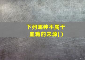 下列哪种不属于血糖的来源( )